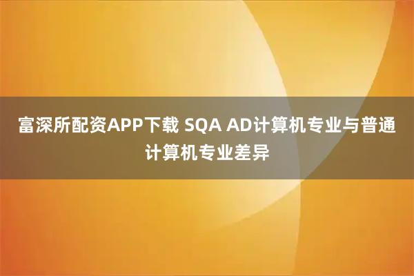 富深所配资APP下载 SQA AD计算机专业与普通计算机专业差异