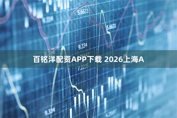 百铭洋配资APP下载 2026上海A