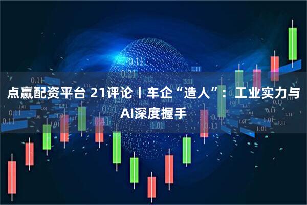 点赢配资平台 21评论丨车企“造人”：工业实力与AI深度握手