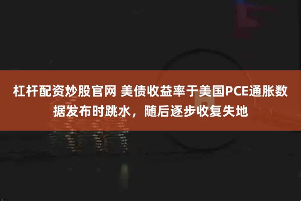 杠杆配资炒股官网 美债收益率于美国PCE通胀数据发布时跳水，随后逐步收复失地