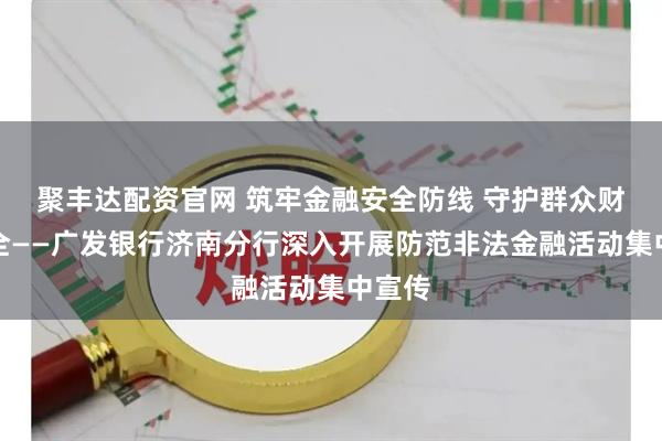 聚丰达配资官网 筑牢金融安全防线 守护群众财产安全——广发银行济南分行深入开展防范非法金融活动集中宣传