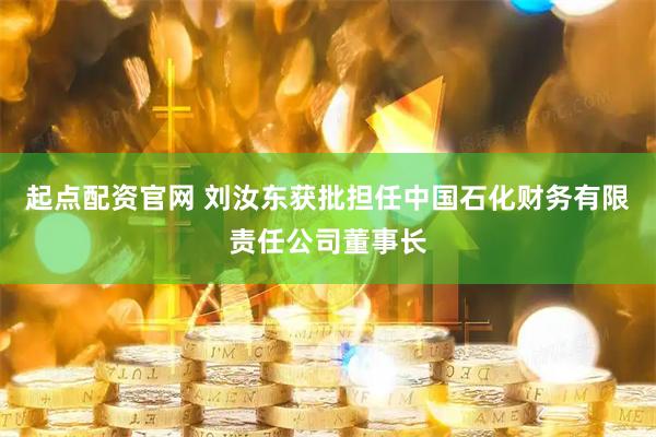 起点配资官网 刘汝东获批担任中国石化财务有限责任公司董事长
