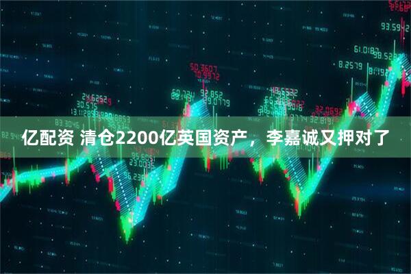 亿配资 清仓2200亿英国资产，李嘉诚又押对了