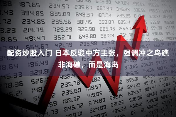 配资炒股入门 日本反驳中方主张，强调冲之鸟礁非海礁，而是海岛