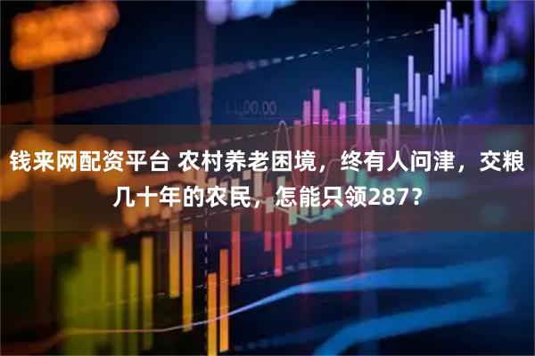 钱来网配资平台 农村养老困境，终有人问津，交粮几十年的农民，怎能只领287？