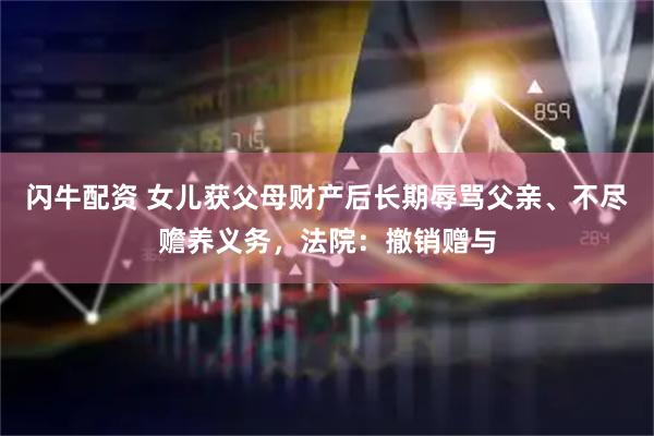 闪牛配资 女儿获父母财产后长期辱骂父亲、不尽赡养义务，法院：撤销赠与