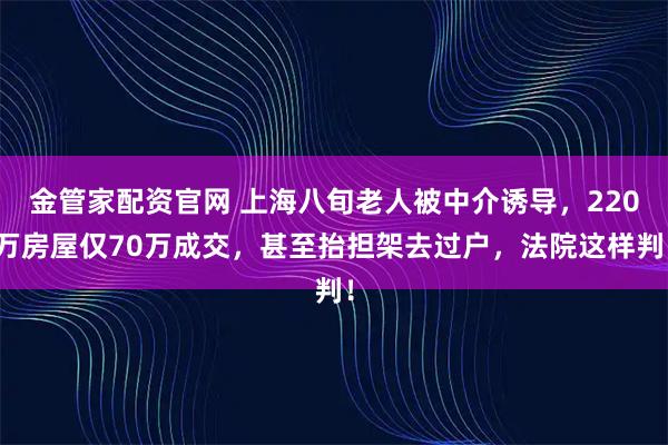 金管家配资官网 上海八旬老人被中介诱导，220万房屋仅70万成交，甚至抬担架去过户，法院这样判！